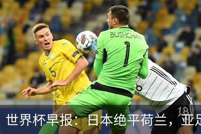 世界杯早报：日本绝平荷兰，亚足联球队仍不败 德国7-1大胜库拉索